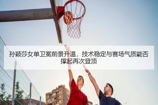 孙颖莎女单卫冕前景升温，技术稳定与赛场气质能否撑起再次登顶 | mksports